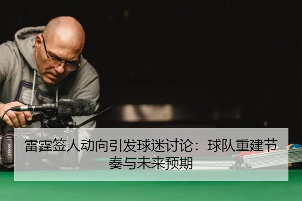 雷霆签人动向引发球迷讨论：球队重建节奏与未来预期